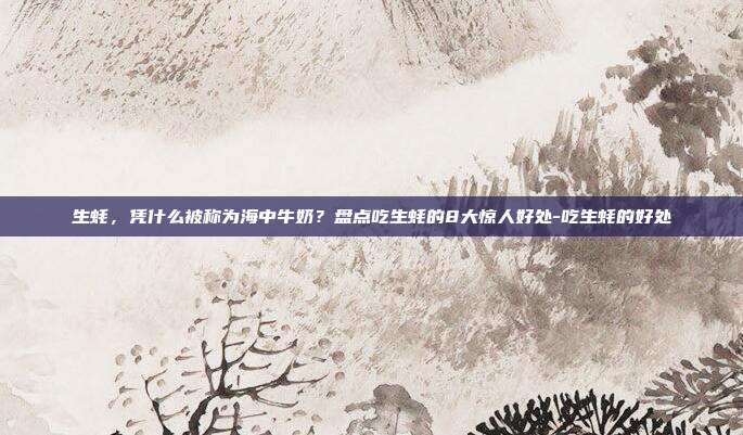 生蚝，凭什么被称为海中牛奶？盘点吃生蚝的8大惊人好处-吃生蚝的好处