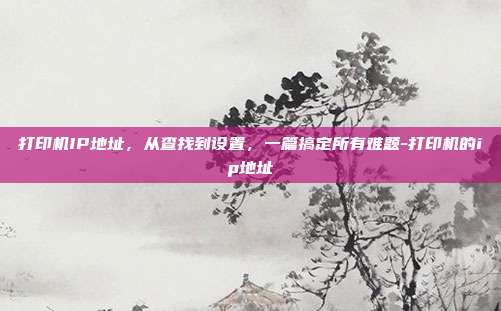 打印机IP地址，从查找到设置，一篇搞定所有难题-打印机的ip地址