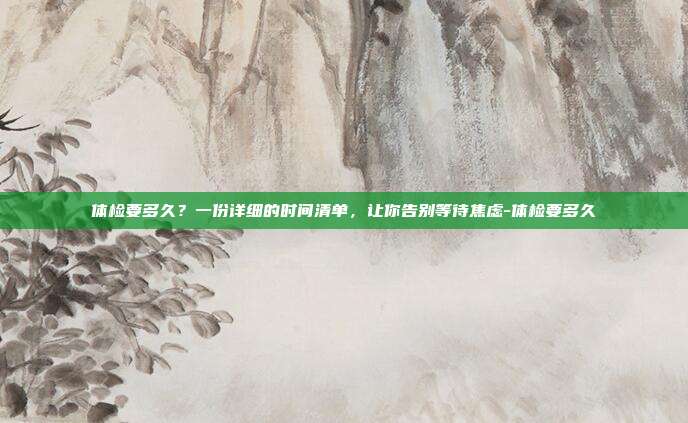 体检要多久？一份详细的时间清单，让你告别等待焦虑-体检要多久