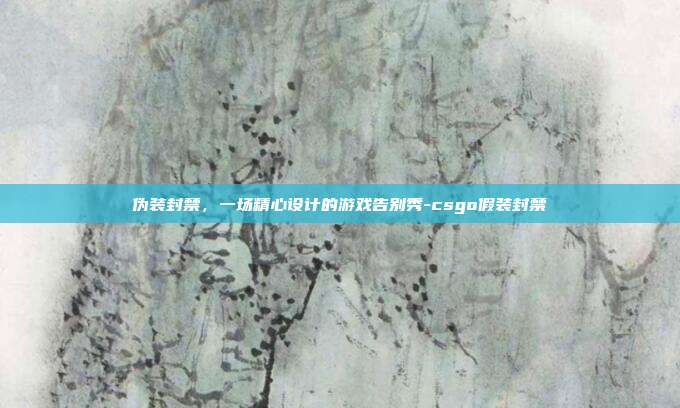 伪装封禁，一场精心设计的游戏告别秀-csgo假装封禁