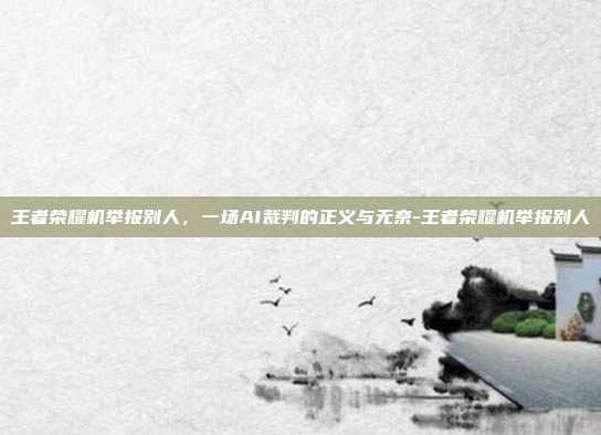 王者荣耀机举报别人，一场AI裁判的正义与无奈-王者荣耀机举报别人