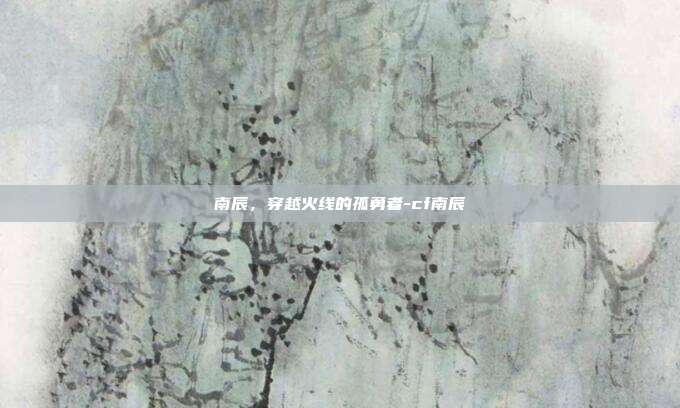 南辰，穿越火线的孤勇者-cf南辰