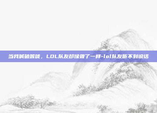 当我喊破喉咙,LOL队友却像聋了一样-lol队友听不到说话