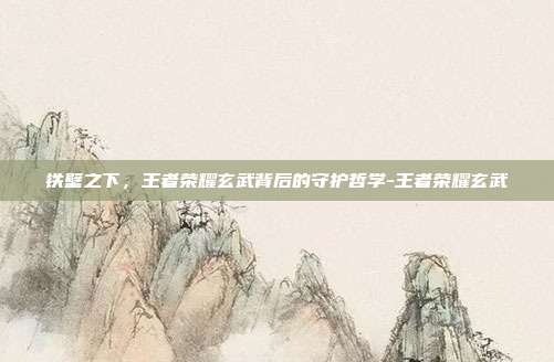 铁壁之下,王者荣耀玄武背后的守护哲学-王者荣耀玄武