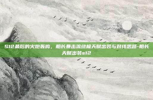 S12最后的火炮轰鸣,船长暴击流终极天赋出装与对线思路-船长天赋出装s12