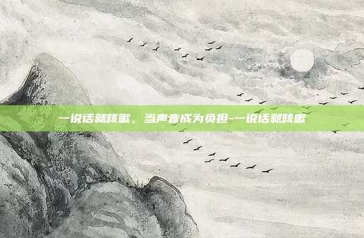 一说话就咳嗽,当声音成为负担-一说话就咳嗽