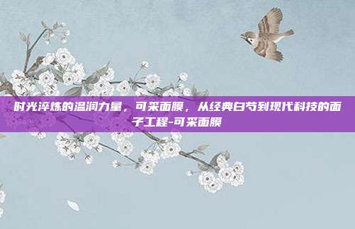 时光淬炼的温润力量，可采面膜，从经典白芍到现代科技的面子工程-可采面膜
