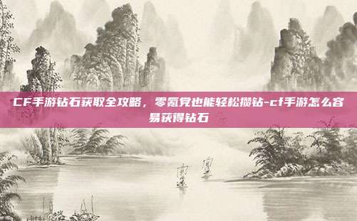 CF手游钻石获取全攻略,零氪党也能轻松攒钻-cf手游怎么容易获得钻石
