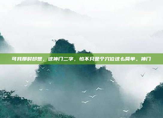 可我那时却想，这神门二字，怕不只是个穴位这么简单。神门
