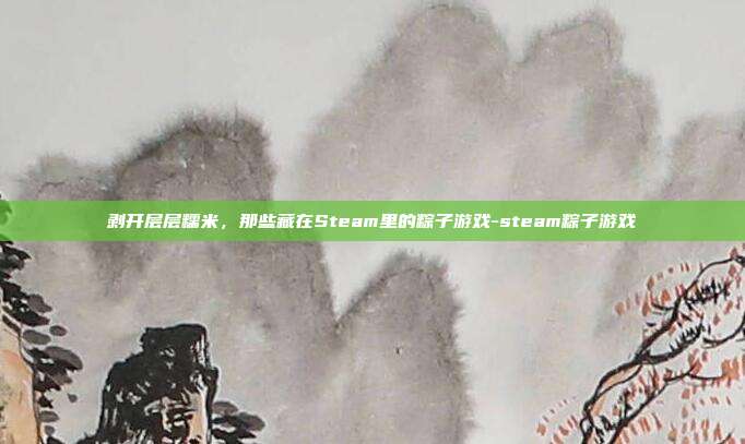 剥开层层糯米,那些藏在Steam里的粽子游戏-steam粽子游戏