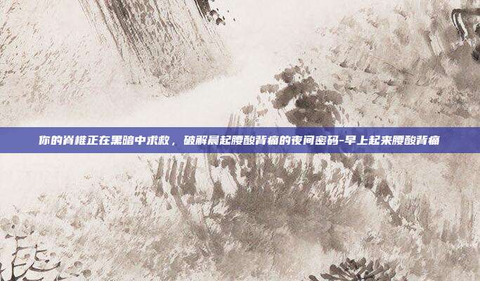 你的脊椎正在黑暗中求救,破解晨起腰酸背痛的夜间密码-早上起来腰酸背痛