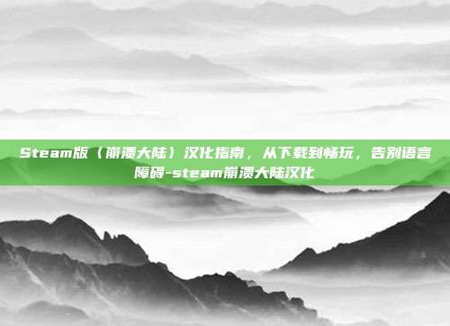 Steam版〈崩溃大陆〉汉化指南,从下载到畅玩,告别语言障碍-steam崩溃大陆汉化