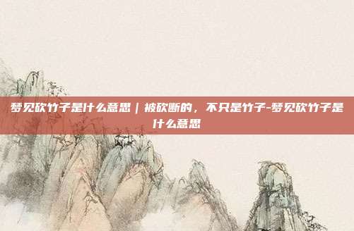 梦见砍竹子是什么意思|被砍断的,不只是竹子-梦见砍竹子是什么意思