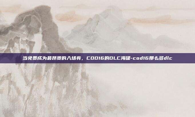 当免费成为最昂贵的入场券,COD16的DLC海啸-cod16那么多dlc