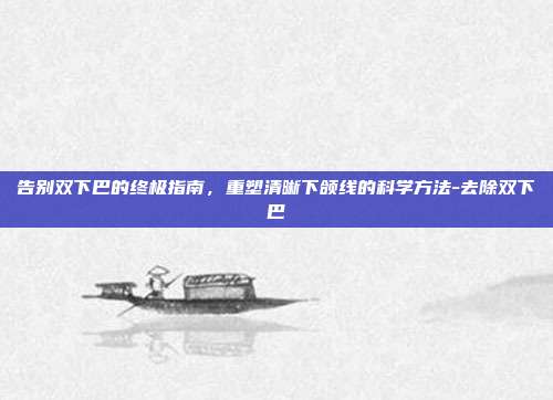 告别双下巴的终极指南，重塑清晰下颌线的科学方法-去除双下巴