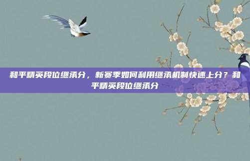 和平精英段位继承分,新赛季如何利用继承机制快速上分?和平精英段位继承分