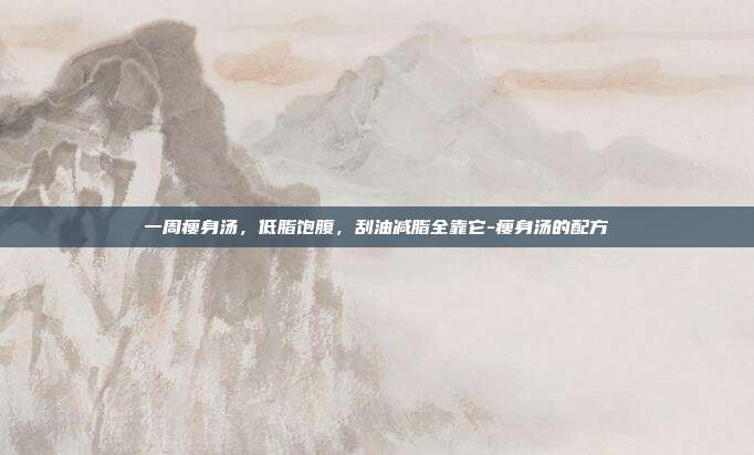 一周瘦身汤，低脂饱腹，刮油减脂全靠它-瘦身汤的配方