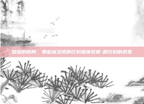 甜蜜的陷阱,那些被忽视的饮料健康危机-喝饮料的危害
