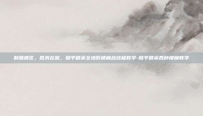制霸楼区,胜券在握,和平精英全地形楼梯战终极教学-和平精英各种楼梯教学