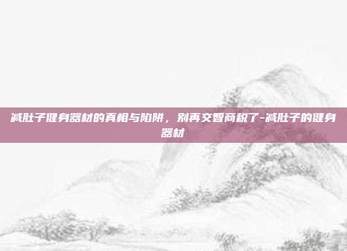 减肚子健身器材的真相与陷阱,别再交智商税了-减肚子的健身器材