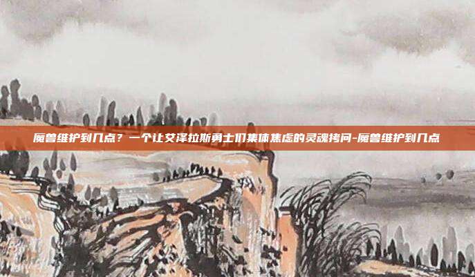 魔兽维护到几点?一个让艾泽拉斯勇士们集体焦虑的灵魂拷问-魔兽维护到几点