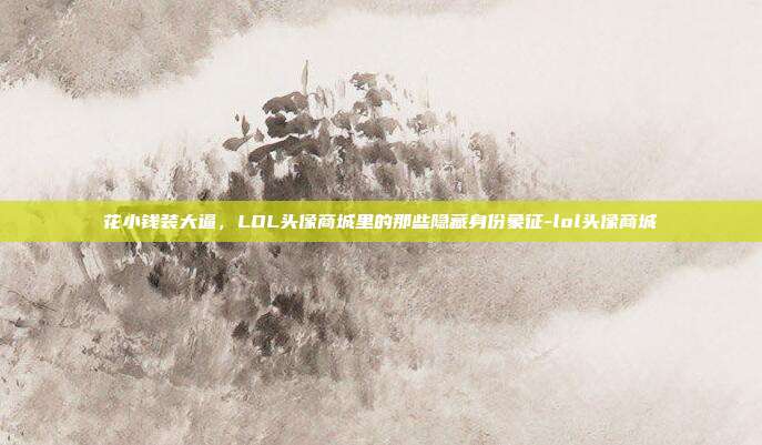 花小钱装大逼,LOL头像商城里的那些隐藏身份象征-lol头像商城