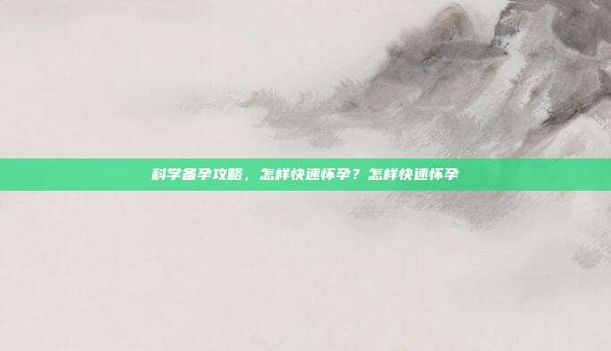 科学备孕攻略,怎样快速怀孕?怎样快速怀孕