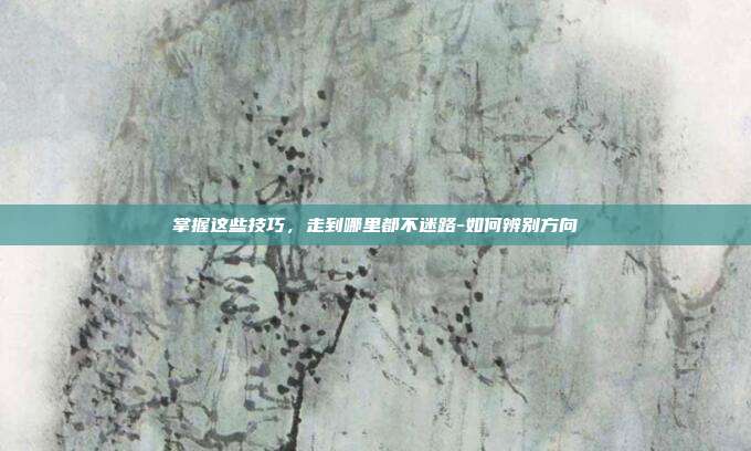 掌握这些技巧,走到哪里都不迷路-如何辨别方向