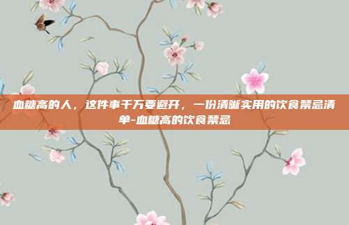 血糖高的人，这件事千万要避开，一份清晰实用的饮食禁忌清单-血糖高的饮食禁忌