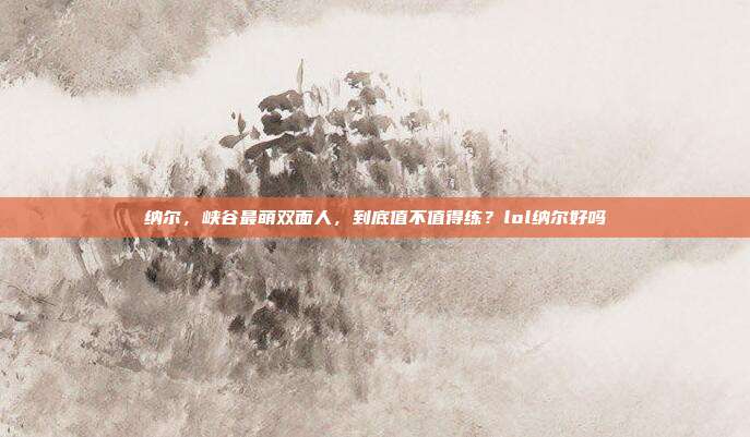 纳尔，峡谷最萌双面人，到底值不值得练？lol纳尔好吗