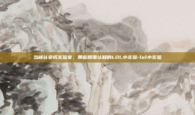 当峡谷变成实验室，那些颠覆认知的LOL小实验-lol小实验