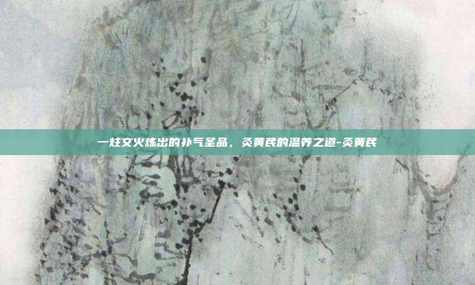 一炷文火炼出的补气圣品,灸黄芪的温养之道-灸黄芪