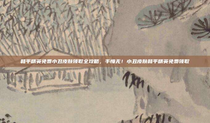 和平精英免费小丑皮肤领取全攻略,手慢无!小丑皮肤和平精英免费领取