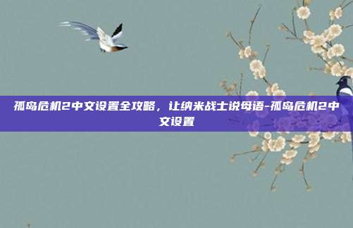 孤岛危机2中文设置全攻略,让纳米战士说母语-孤岛危机2中文设置