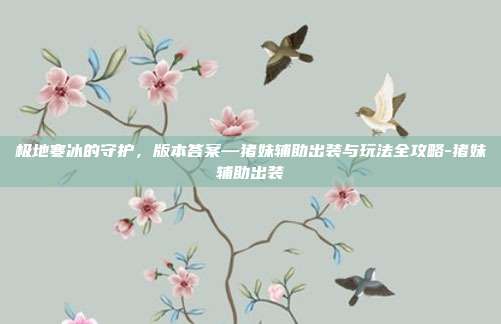 极地寒冰的守护，版本答案—猪妹辅助出装与玩法全攻略-猪妹辅助出装