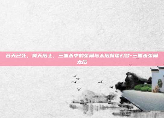 苍天已死,黄天后土,三国杀中的张角与太后权谋幻梦-三国杀张角太后