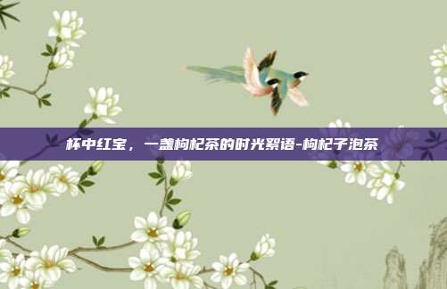 杯中红宝，一盏枸杞茶的时光絮语-枸杞子泡茶