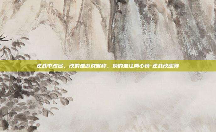 逆战中改名,改的是游戏昵称,换的是江湖心情-逆战改昵称
