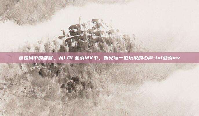孤独风中的剑客,从LOL亚索MV中,听见每一位玩家的心声-lol亚索mv