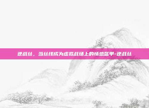 逆战丝，当丝线成为虚拟战场上的情感盔甲-逆战丝