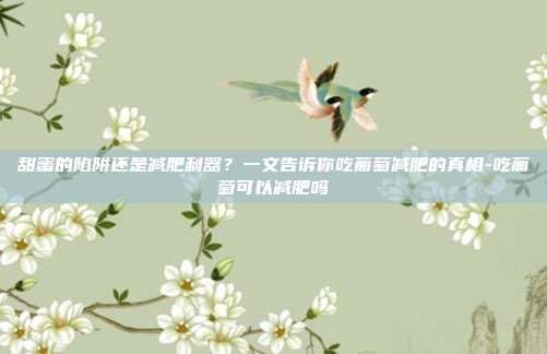甜蜜的陷阱还是减肥利器?一文告诉你吃葡萄减肥的真相-吃葡萄可以减肥吗
