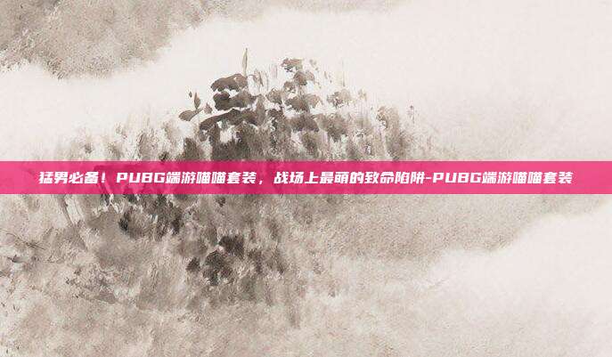 猛男必备！PUBG端游喵喵套装，战场上最萌的致命陷阱-PUBG端游喵喵套装