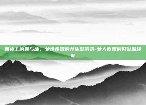 舌尖上的莲与廉，女性食藕的养生警示录-女人吃藕的好处和坏处