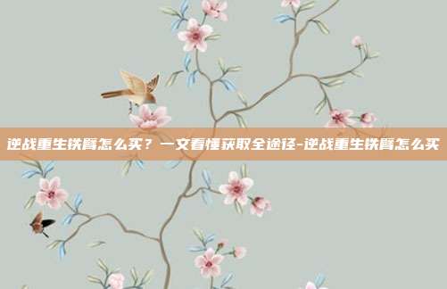 逆战重生铁臂怎么买?一文看懂获取全途径-逆战重生铁臂怎么买