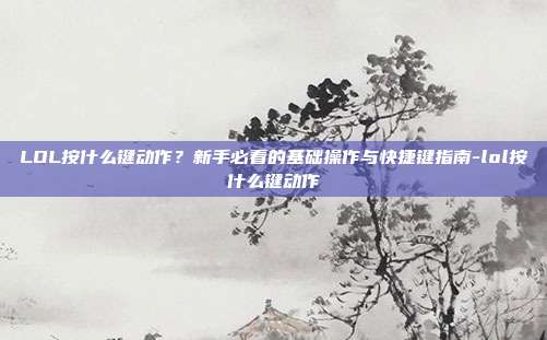 LOL按什么键动作？新手必看的基础操作与快捷键指南-lol按什么键动作
