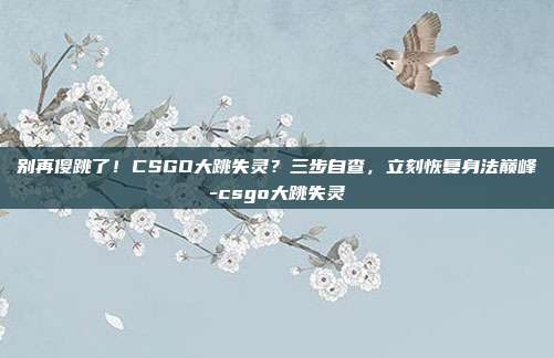 别再傻跳了!CSGO大跳失灵?三步自查,立刻恢复身法巅峰-csgo大跳失灵