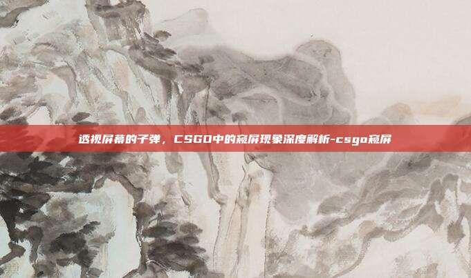 透视屏幕的子弹,CSGO中的窥屏现象深度解析-csgo窥屏