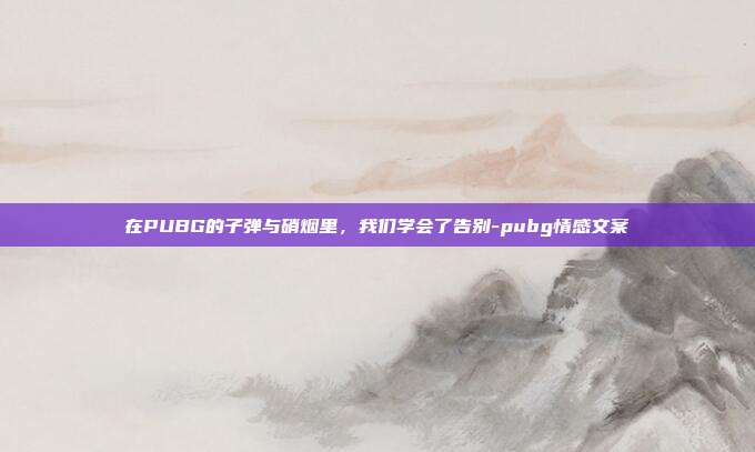 在PUBG的子弹与硝烟里,我们学会了告别-pubg情感文案