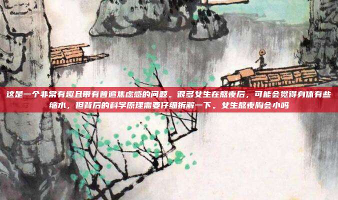 这是一个非常有趣且带有普遍焦虑感的问题。很多女生在熬夜后,可能会觉得身体有些缩水,但背后的科学原理需要仔细拆解一下。女生熬夜胸会小吗