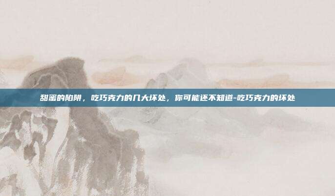 甜蜜的陷阱,吃巧克力的几大坏处,你可能还不知道-吃巧克力的坏处